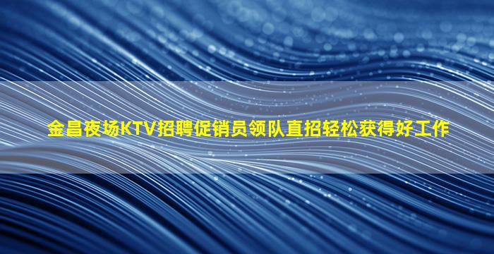 金昌夜场KTV招聘促销员领队直招轻松获得好工作